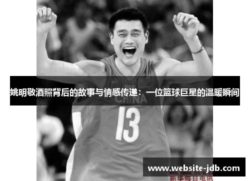 姚明敬酒照背后的故事与情感传递：一位篮球巨星的温暖瞬间