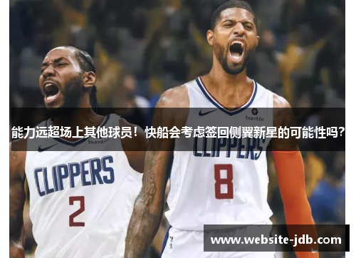 能力远超场上其他球员！快船会考虑签回侧翼新星的可能性吗？